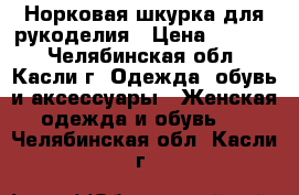 Норковая шкурка для рукоделия › Цена ­ 1 000 - Челябинская обл., Касли г. Одежда, обувь и аксессуары » Женская одежда и обувь   . Челябинская обл.,Касли г.